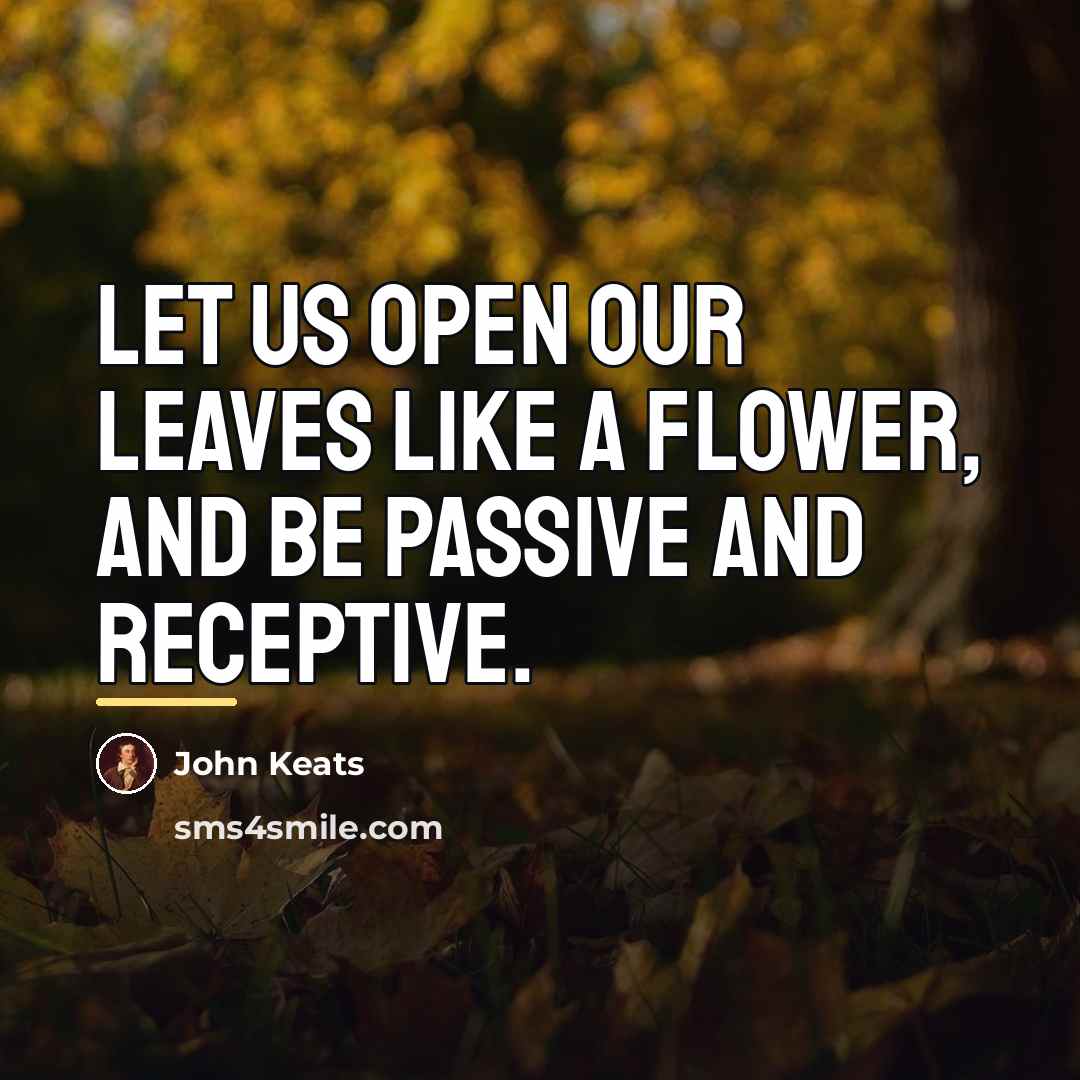 “Let us open our leaves like a flower, and be…” quote by John Keats