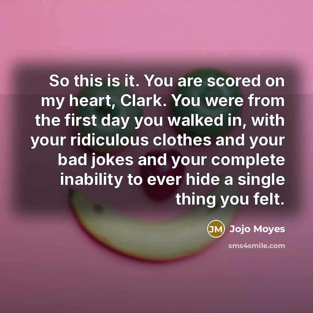 “So this is it. You are scored on my heart,…” quote by Jojo Moyes