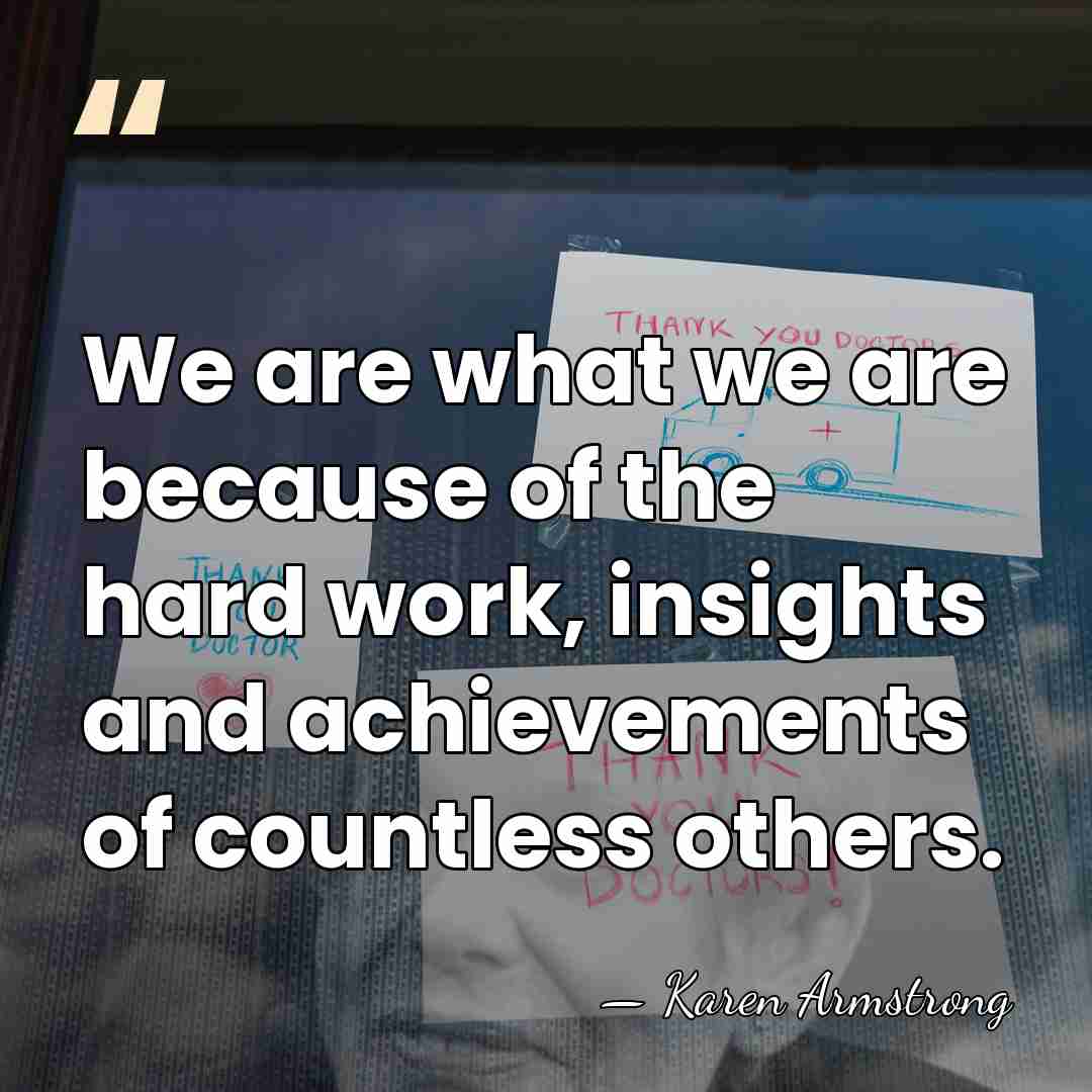 We are what we are because of the hard work, insights and&hellip; - Karen Armstrong