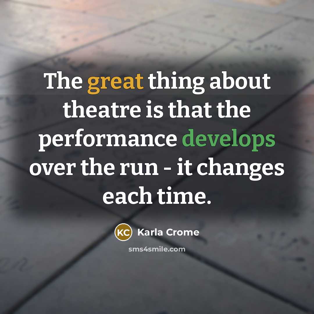 “The great thing about theatre is that the performance develops over the run - it changes each time.” quote by Karla Crome