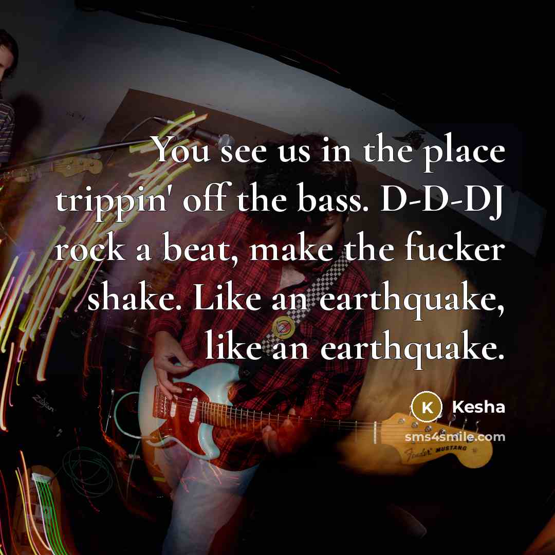 “You see us in the place trippin' off the bass. D-D-DJ rock a beat, make the fucker shake. Like an earthquake, like an earthquake.” quote by Kesha