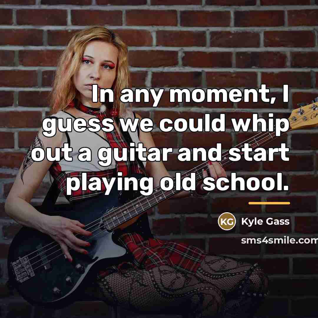 “In any moment, I guess we could whip out a…” quote by Kyle Gass