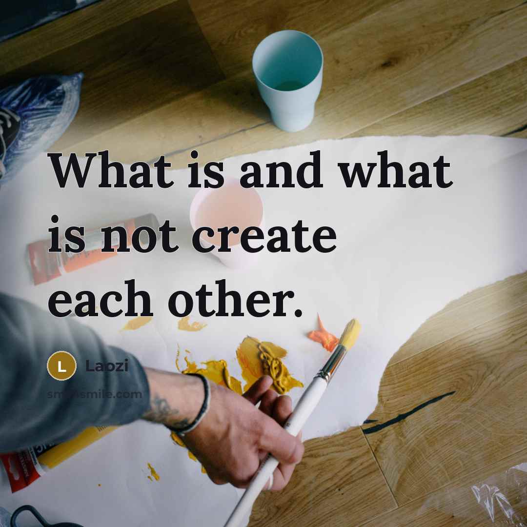 “What is and what is not create each other.” quote by Laozi
