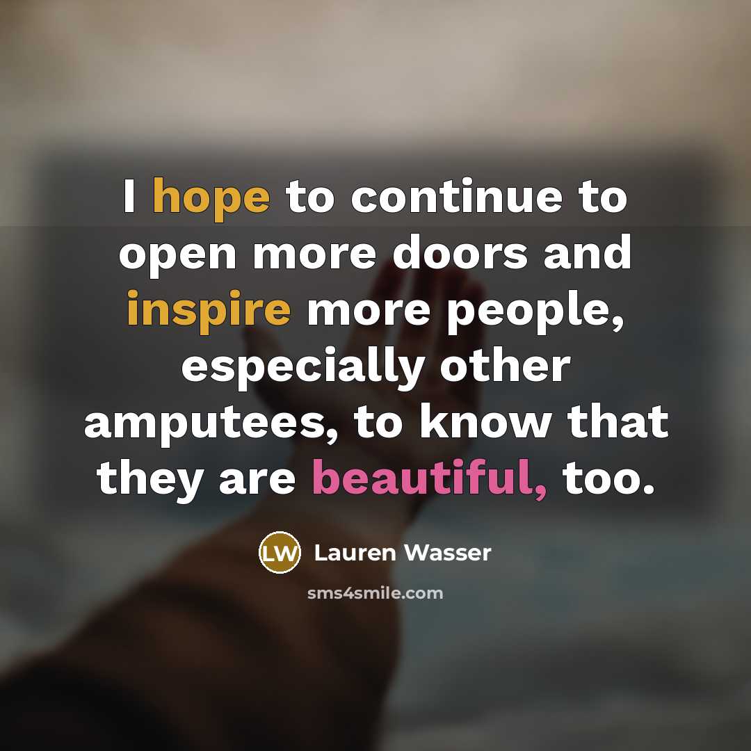 “I hope to continue to open more doors and inspire more people, especially other amputees, to know that they are beautiful, too.” quote by Lauren Wasser