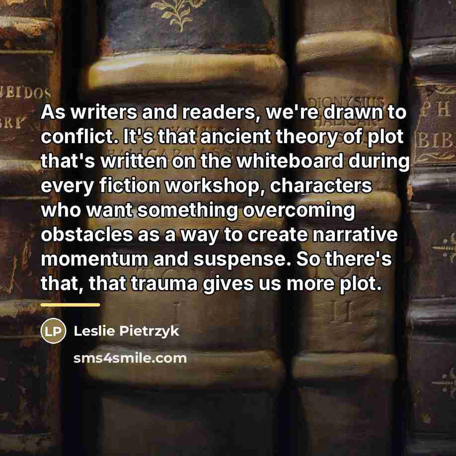 “As writers and readers, we're drawn to conflict. It's that…” quote by Leslie Pietrzyk