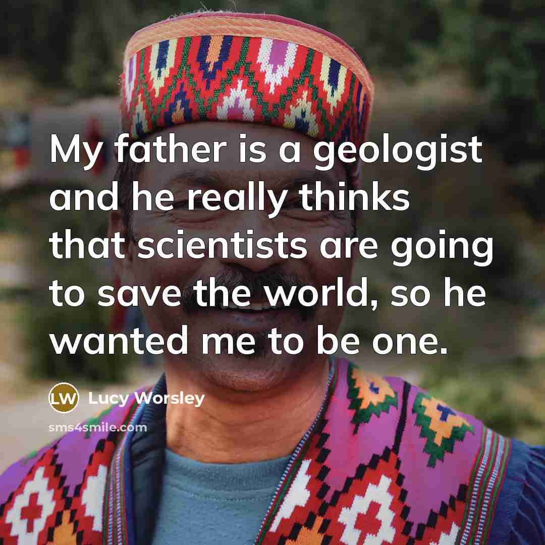 “My father is a geologist and he really thinks that…” quote by Lucy Worsley