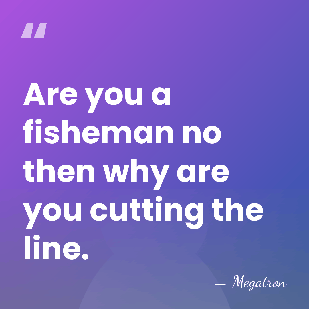 Are you a fisheman no then why are you cutting the line. - Megatron