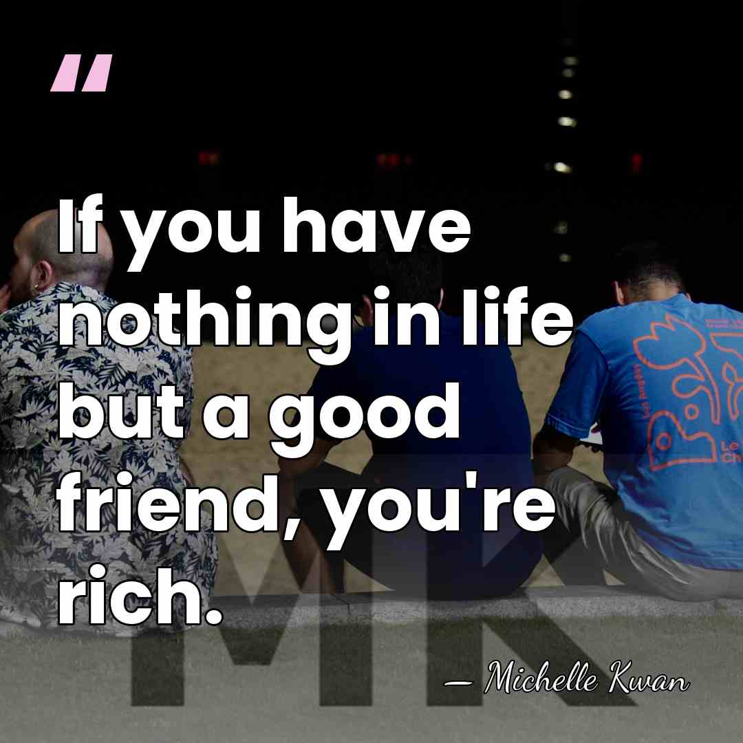 If you have nothing in life but a good friend, you're rich. - Michelle Kwan