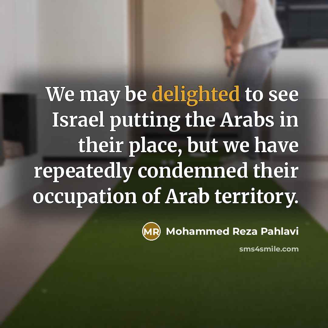 “We may be delighted to see Israel putting the Arabs in their place, but we have repeatedly condemned their occupation of Arab territory.” quote by Mohammed Reza Pahlavi