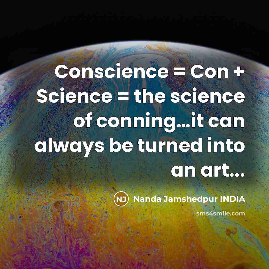 “Conscience = Con + Science = the science of conning…it can always be turned into an art...” quote by Nanda Jamshedpur INDIA