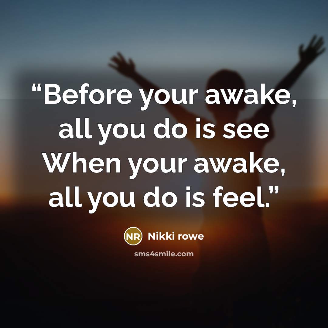 “Before your awake, all you do is see When your awake, all you do is feel.” quote by Nikki Rowe