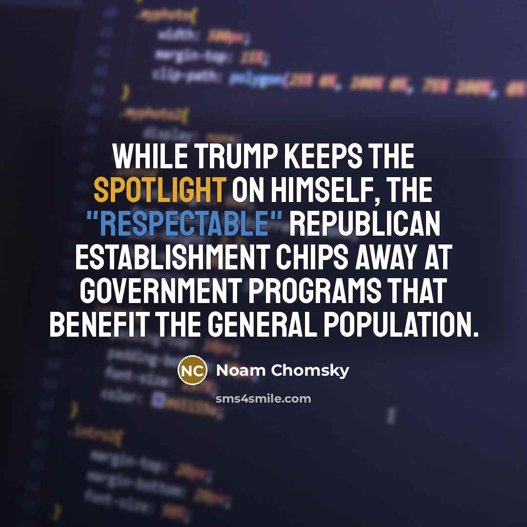 “While Trump keeps the spotlight on himself, the "respectable" Republican establishment chips away at government programs that benefit the general population.” quote by Noam Chomsky