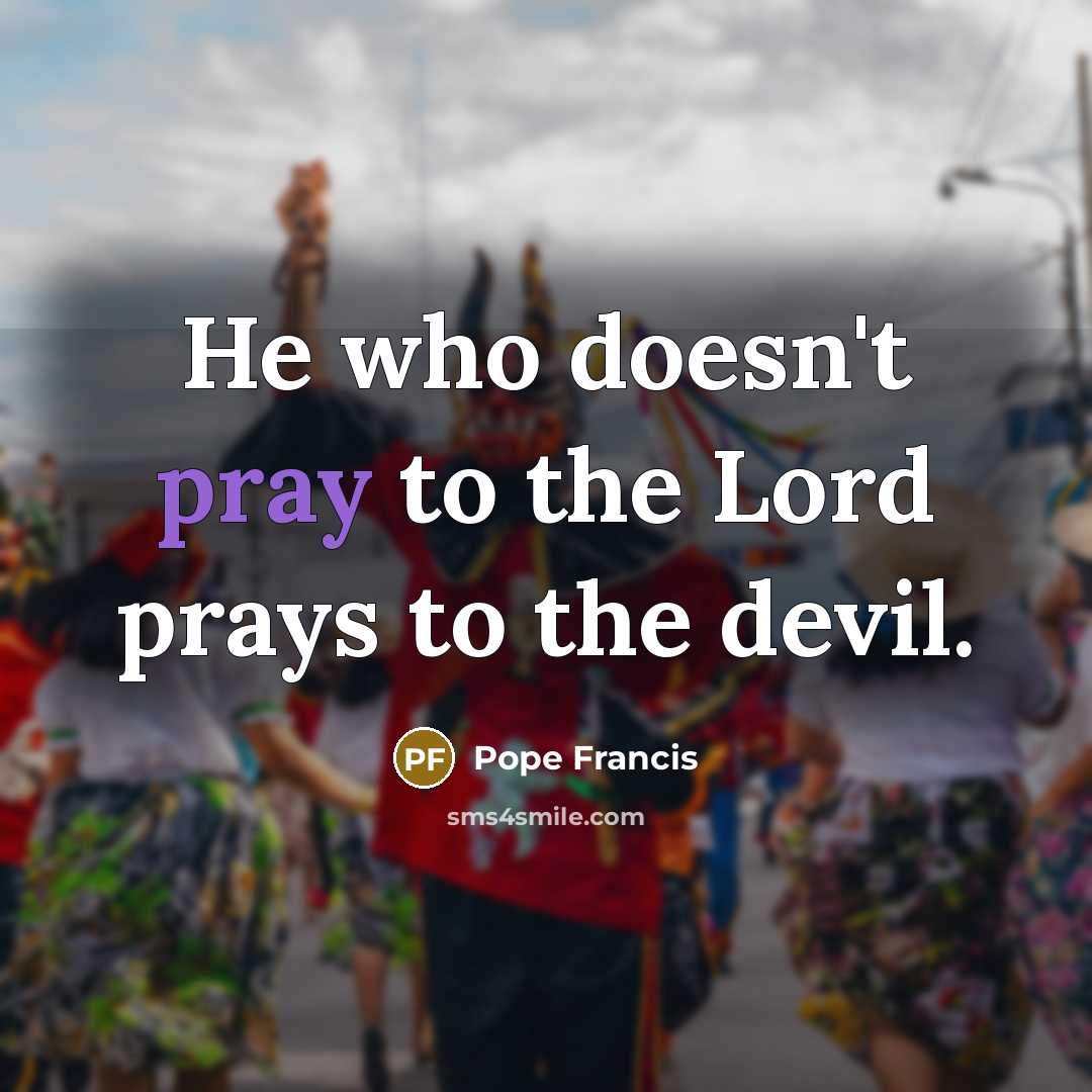 “He who doesn't pray to the Lord prays to the…” quote by Pope Francis