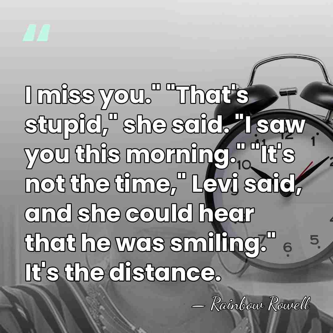 I miss you." "That's stupid," she said. "I saw you this morning."&hellip; - Rainbow Rowell