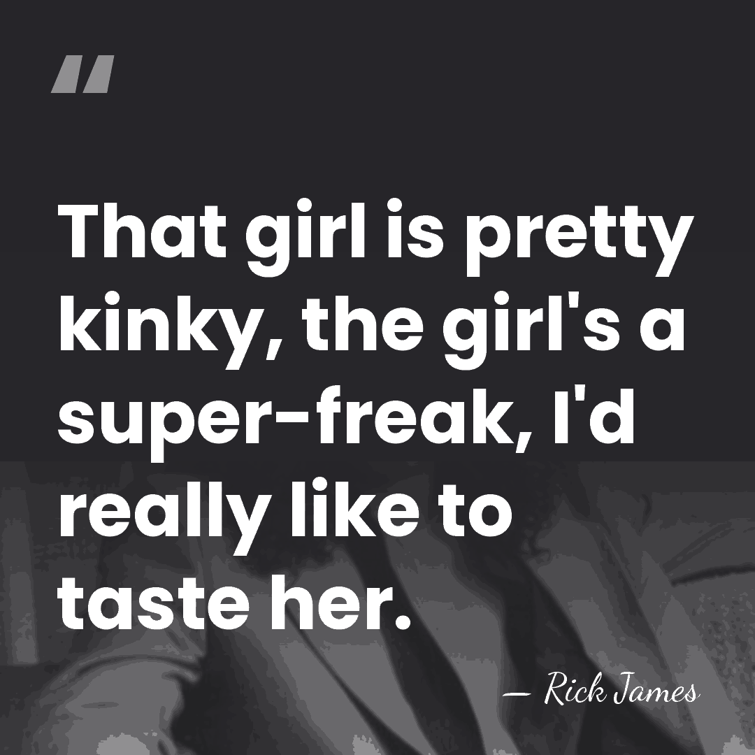That girl is pretty kinky, the girl's a super-freak, I'd really like&hellip; - Rick James
