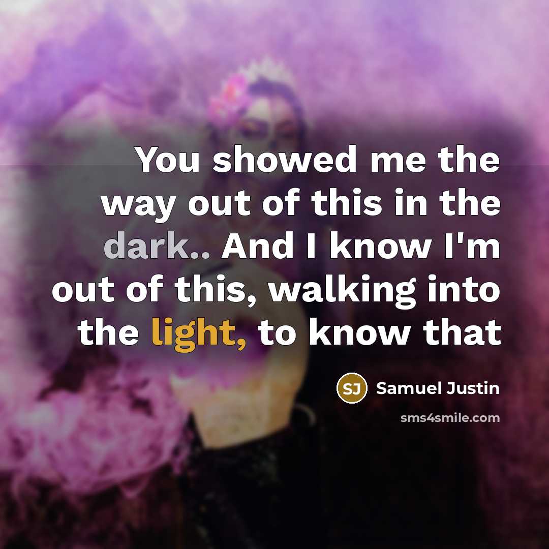 “You showed me the way out of this in the dark.. And I know I'm out of this, walking into the light, to know that” quote by Samuel Justin