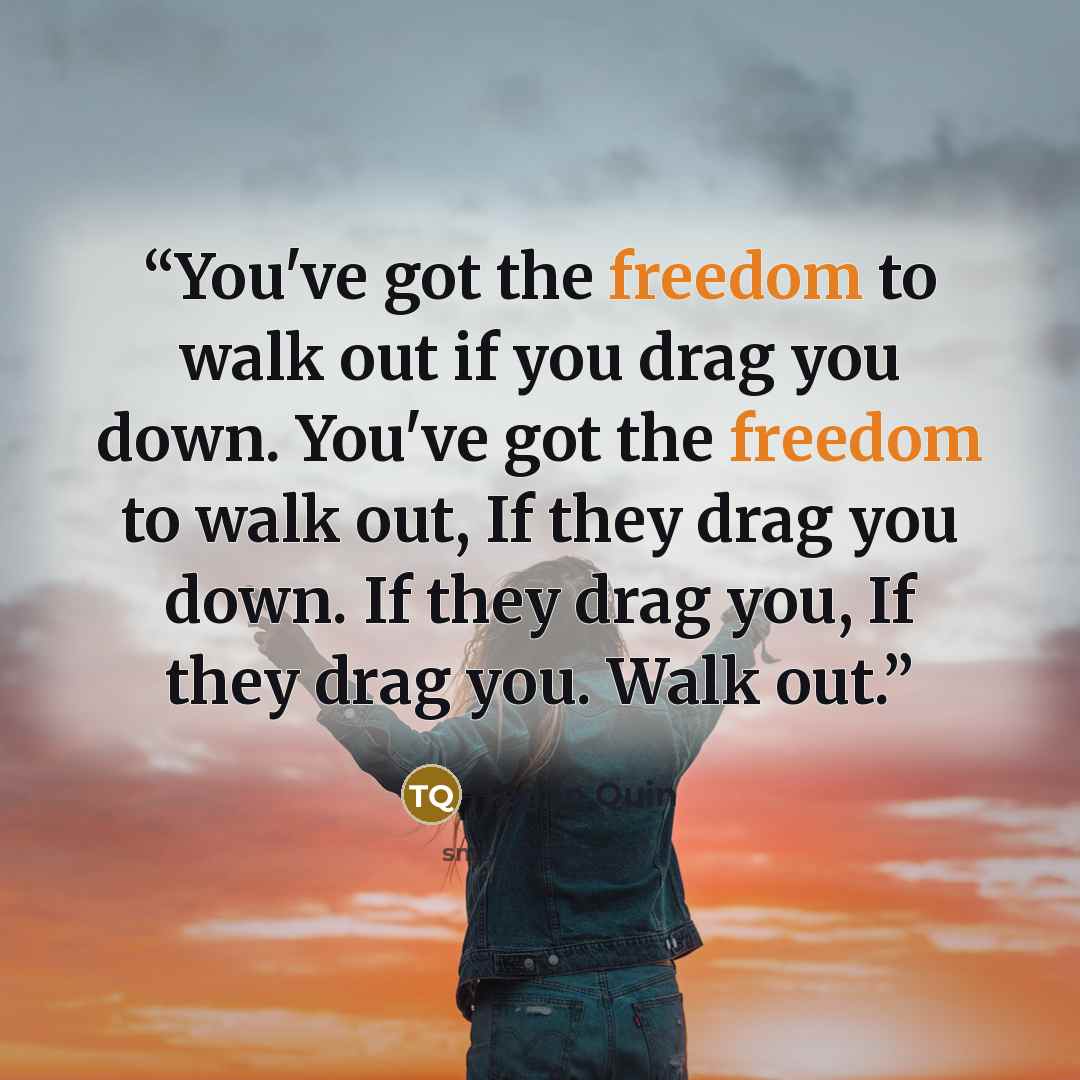 “You've got the freedom to walk out if you drag you down. You've got the freedom to walk out, If they drag you down. If they drag you, If they drag you. Walk out.” quote by Tegan Quin