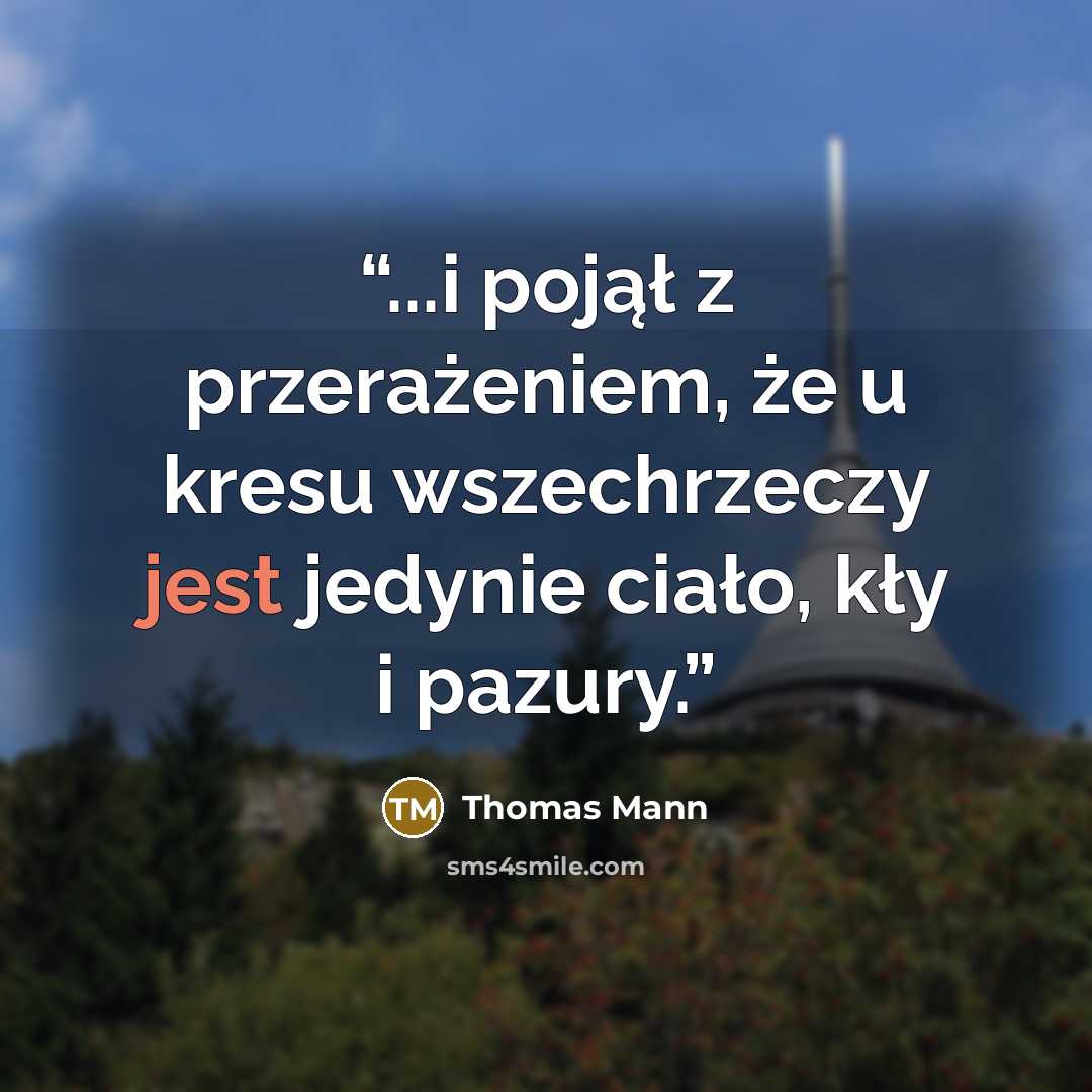 “...i pojął z przerażeniem, że u kresu wszechrzeczy jest jedynie ciało, kły i pazury.” quote by Thomas Mann