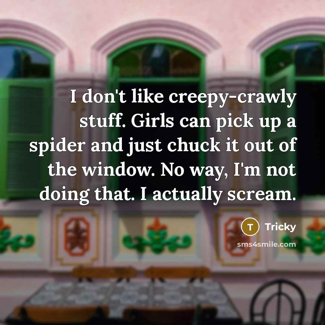 “I don't like creepy-crawly stuff. Girls can pick up a spider and just chuck it out of the window. No way, I'm not doing that. I actually scream.” quote by Tricky