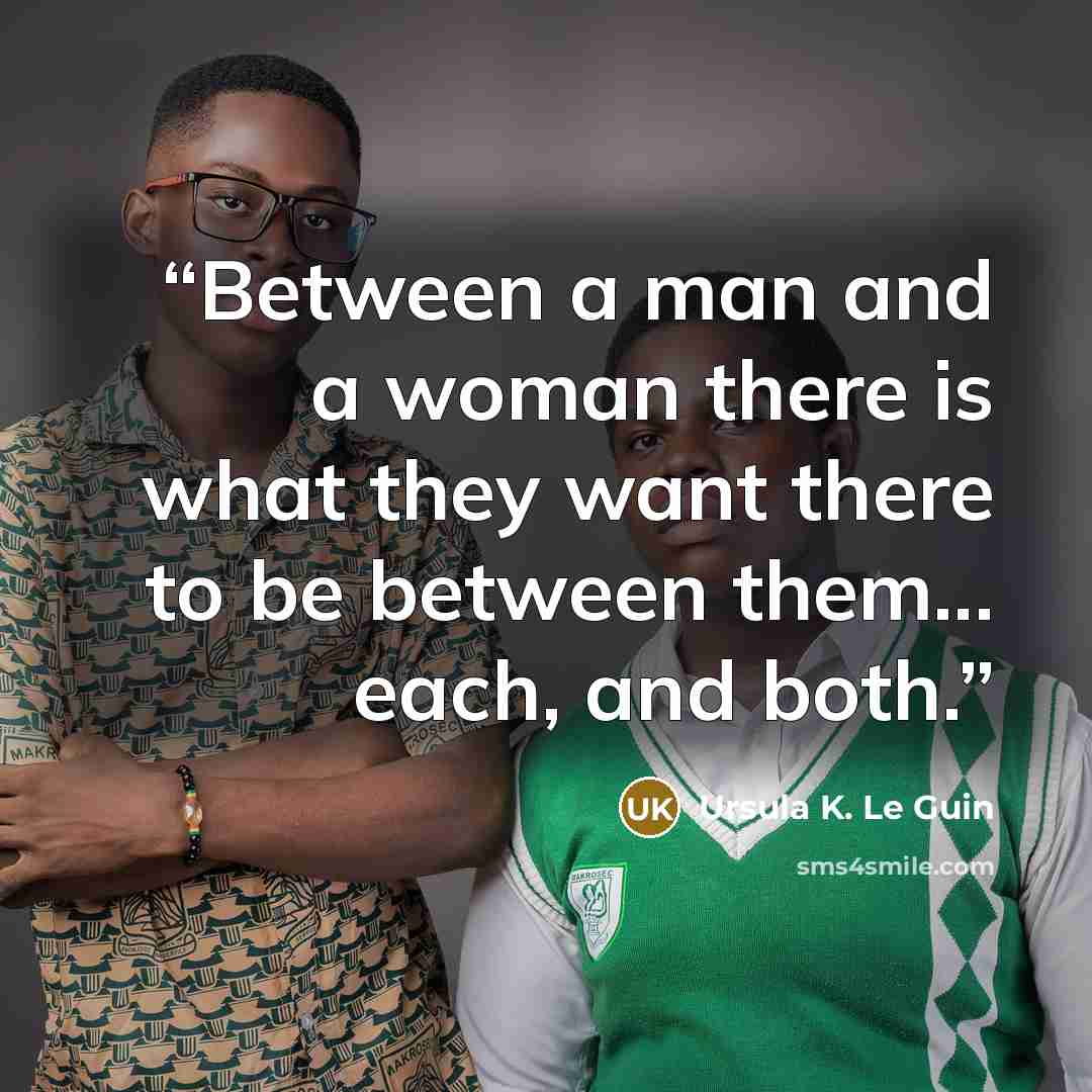 “Between a man and a woman there is what they want there to be between them... each, and both.” quote by Ursula K. Le Guin