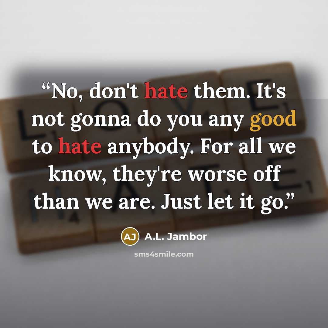 “No, don't hate them. It's not gonna do you any good to hate anybody. For all we know, they're worse off than we are. Just let it go.” quote by A.L. Jambor