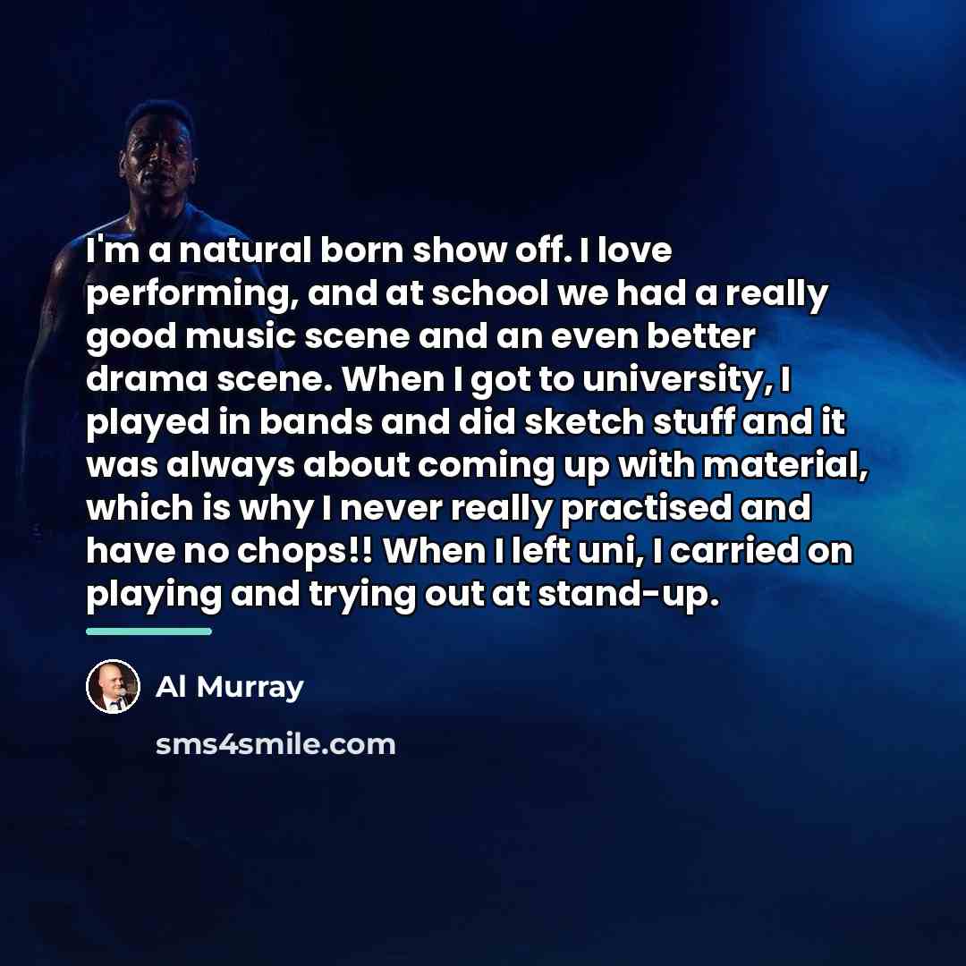 “I'm a natural born show off. I love performing, and…” quote by Al Murray