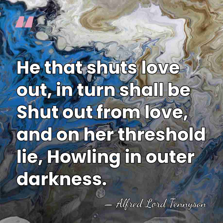 He that shuts love out, in turn shall be Shut out from&hellip; - Alfred Lord Tennyson