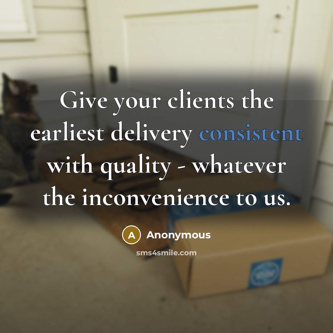 “Give your clients the earliest delivery consistent with quality - whatever the inconvenience to us.” quote by Anonymous
