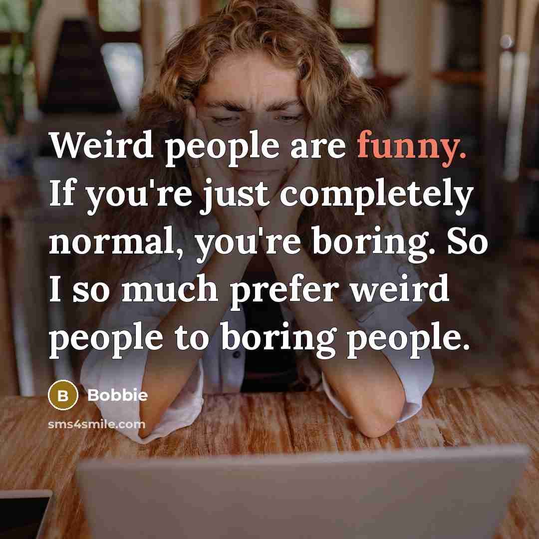 “Weird people are funny. If you're just completely normal, you're boring. So I so much prefer weird people to boring people.” quote by Bobbie