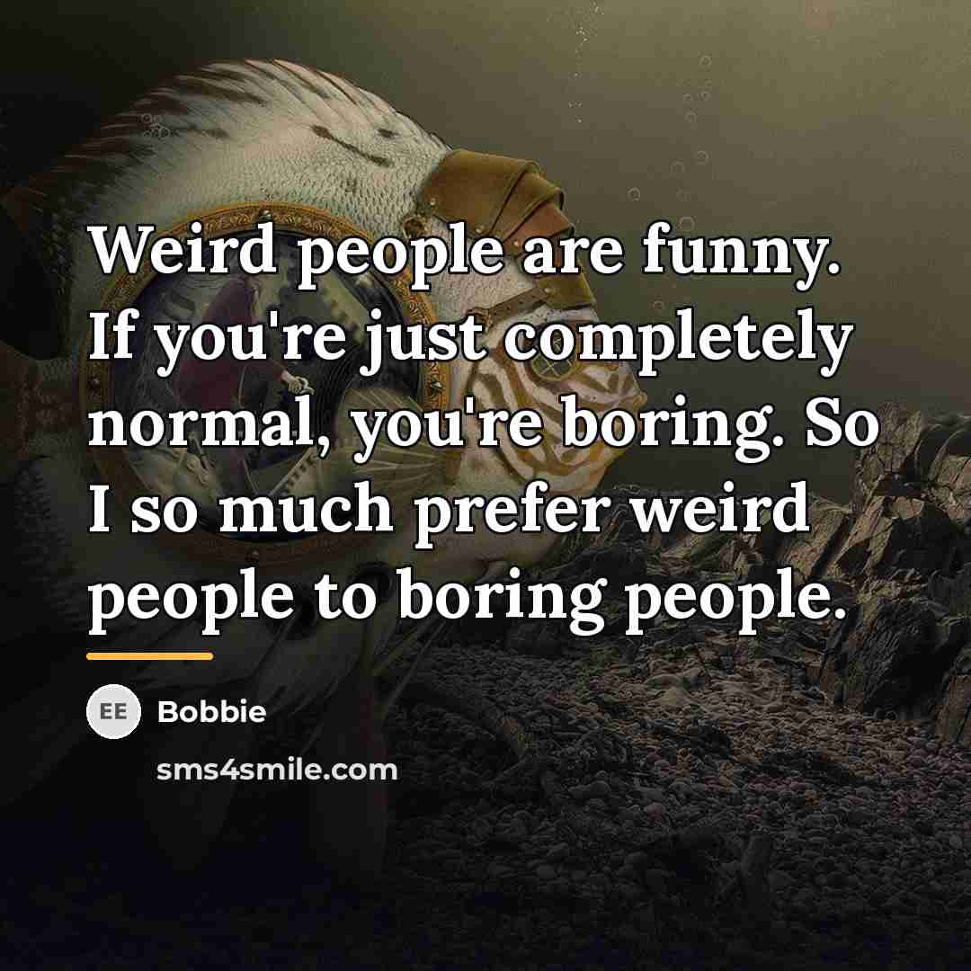 “Weird people are funny. If you're just completely normal, you're…” quote by Bobbie