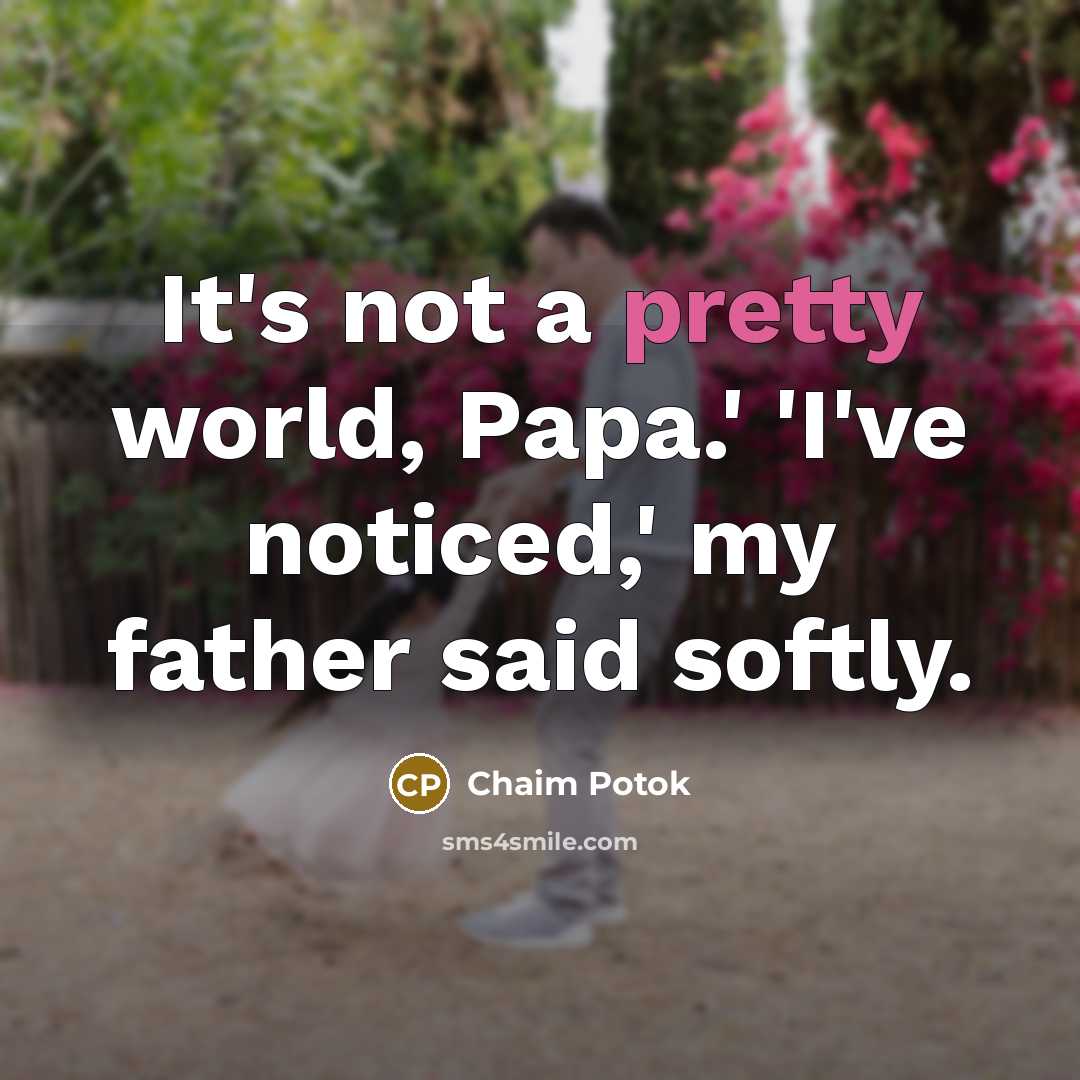 “It's not a pretty world, Papa.' 'I've noticed,' my father…” quote by Chaim Potok