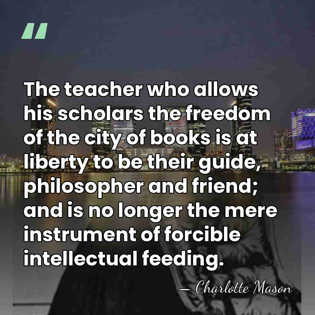 The teacher who allows his scholars the freedom of the city of&hellip; - Charlotte Mason