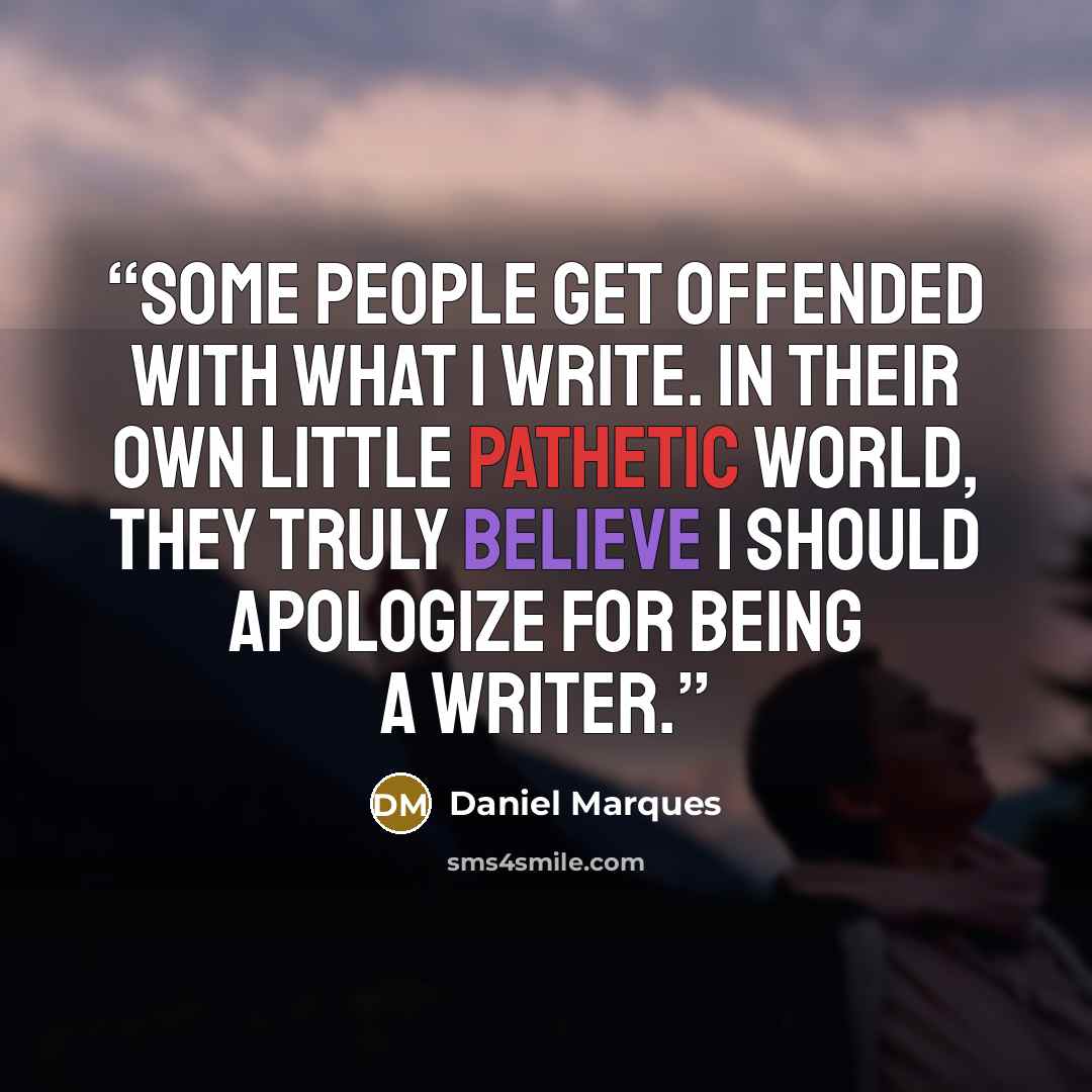 “Some people get offended with what I write. In their own little pathetic world, they truly believe I should apologize for being a writer.” quote by Daniel Marques