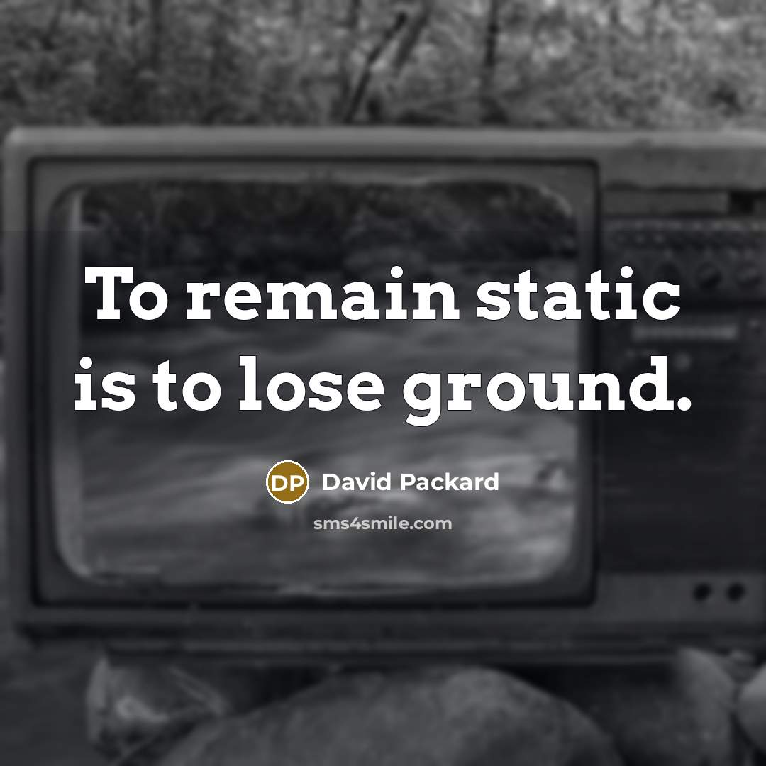 “To remain static is to lose ground.” quote by David Packard