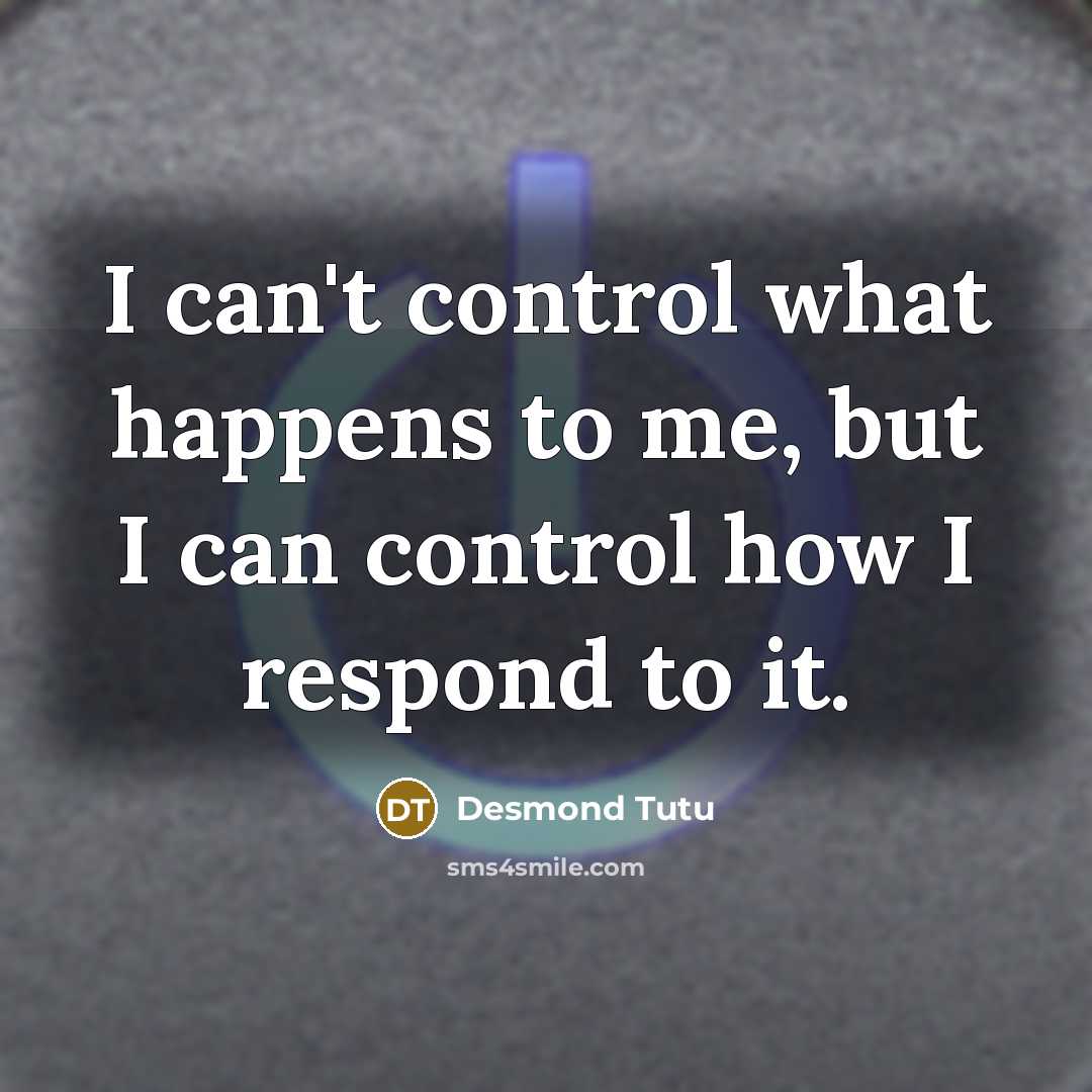 “I can't control what happens to me, but I can control how I respond to it.” quote by Desmond Tutu