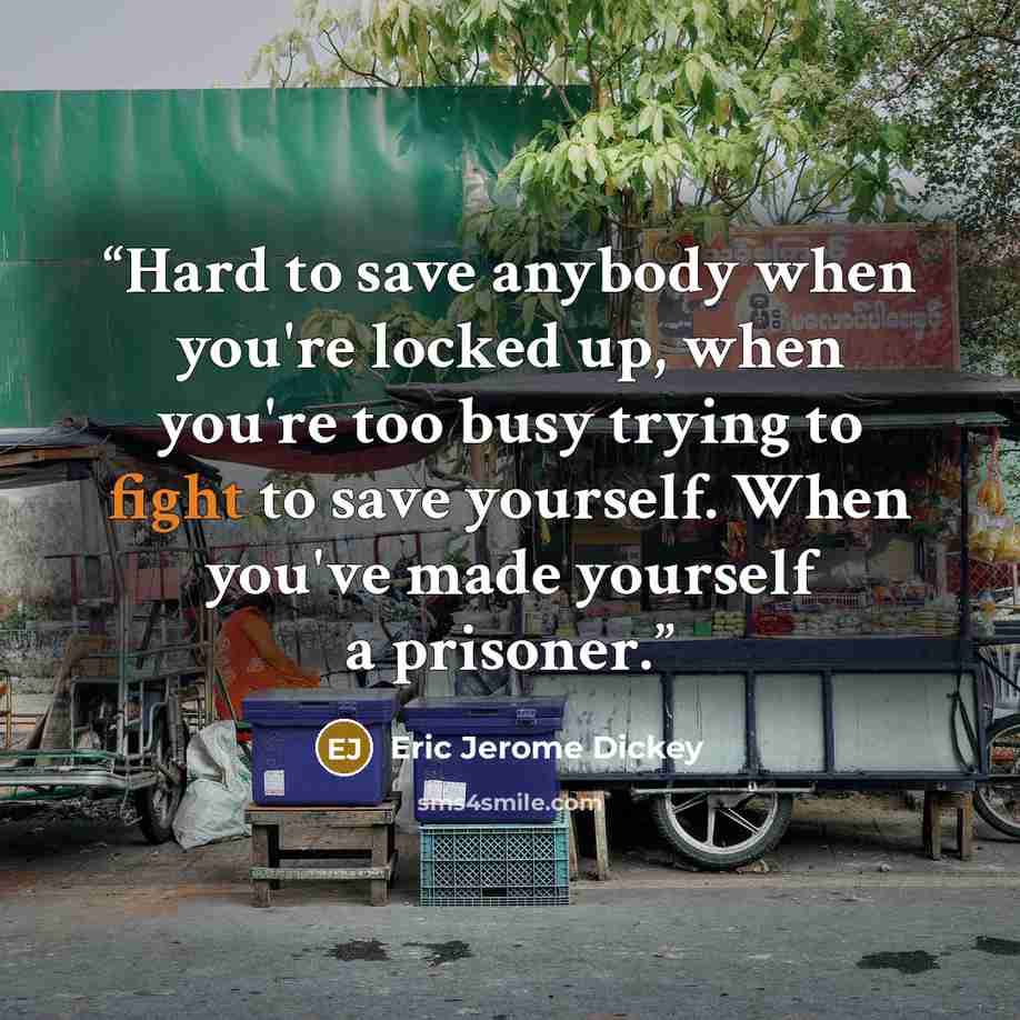 “Hard to save anybody when you're locked up, when you're too busy trying to fight to save yourself. When you've made yourself a prisoner.” quote by Eric Jerome Dickey