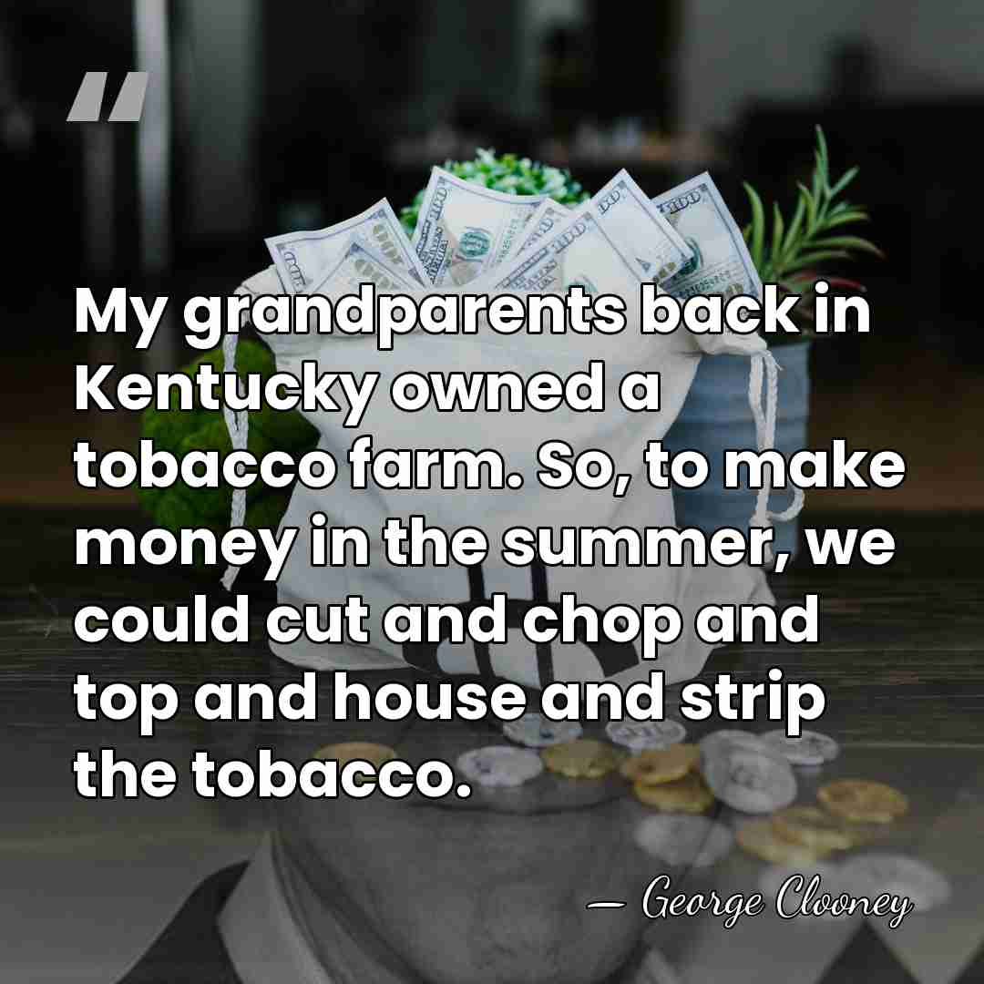 My grandparents back in Kentucky owned a tobacco farm. So, to make&hellip; - George Clooney
