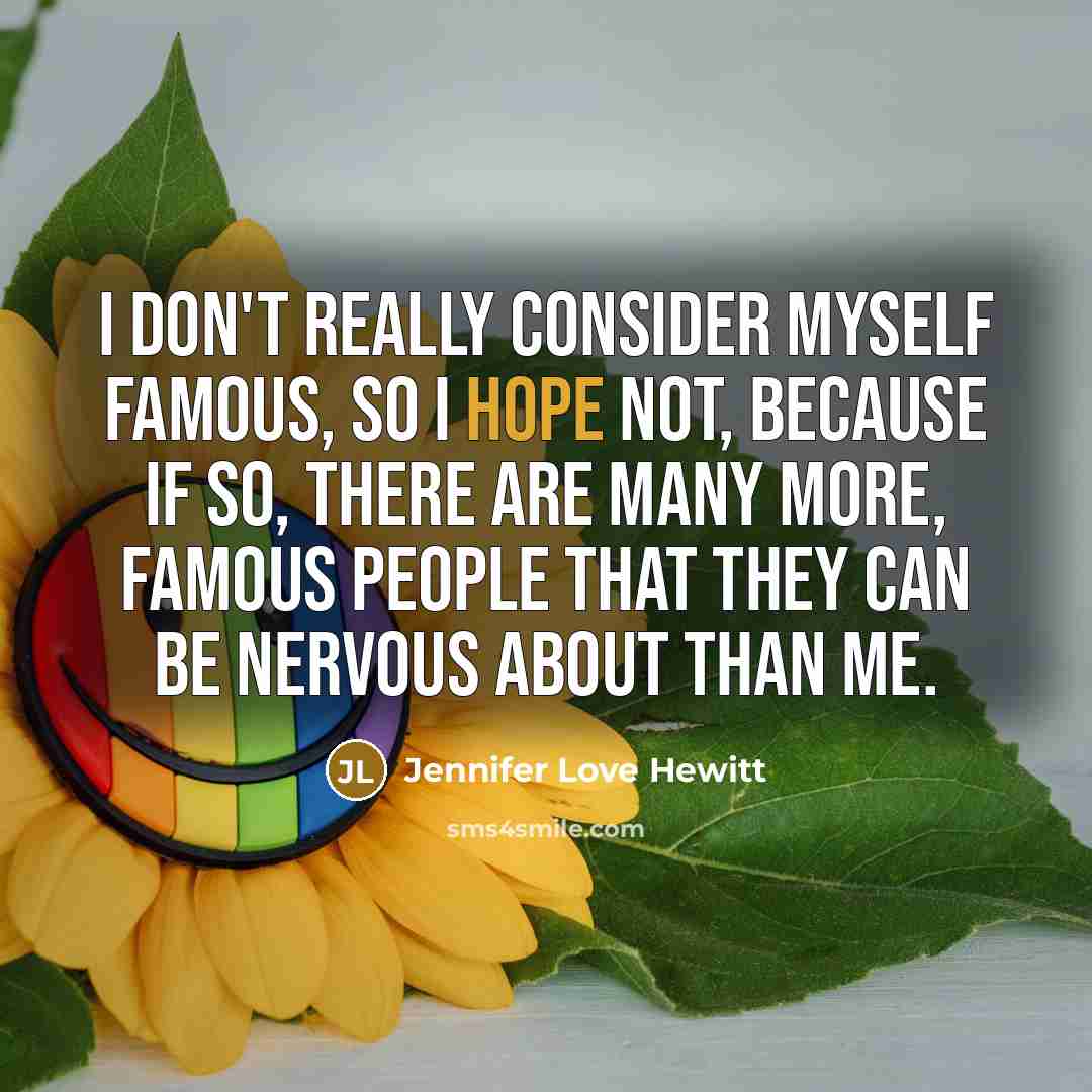 “I don't really consider myself famous, so I hope not, because if so, there are many more, famous people that they can be nervous about than me.” quote by Jennifer Love Hewitt