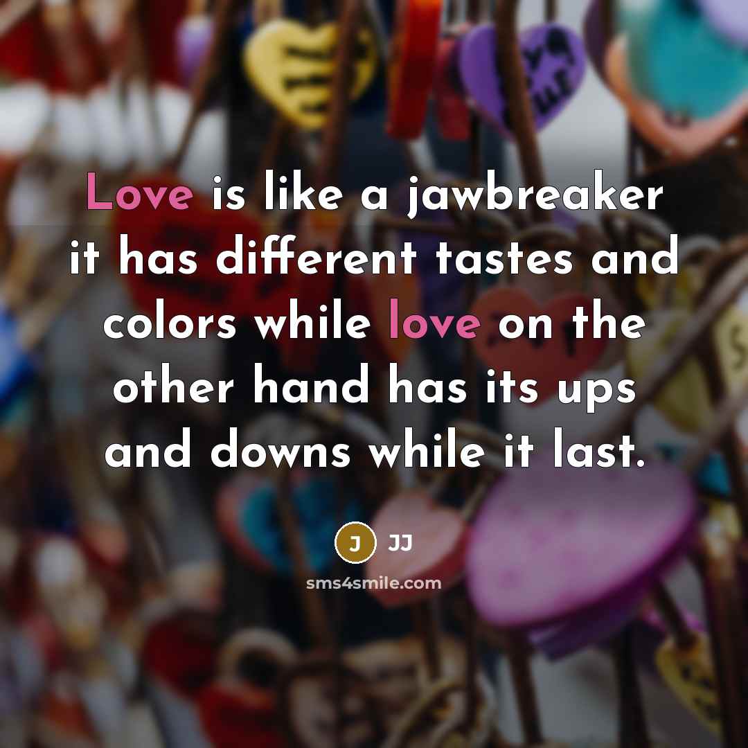 “Love is like a jawbreaker it has different tastes and colors while love on the other hand has its ups and downs while it last.” quote by JJ