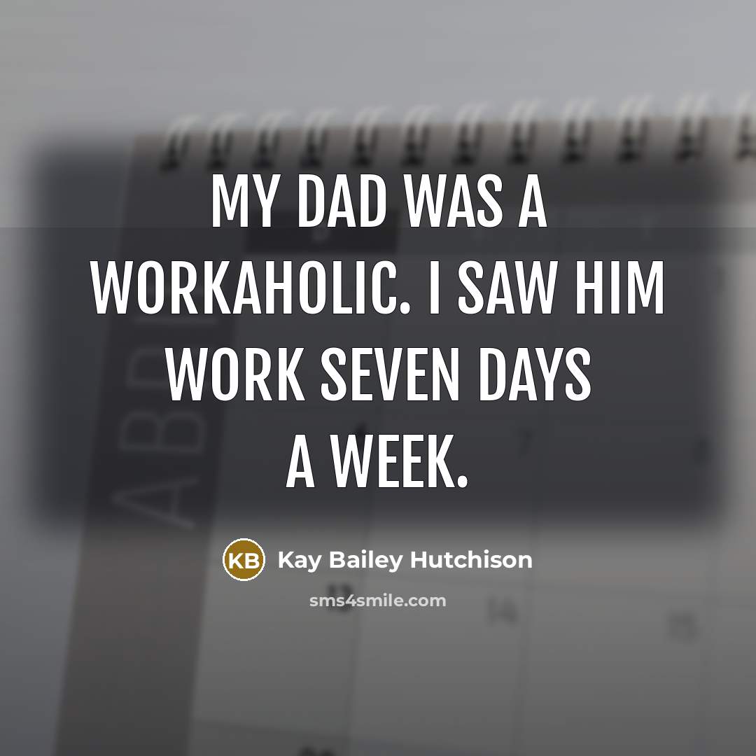 “My dad was a workaholic. I saw him work seven…” quote by Kay Bailey Hutchison