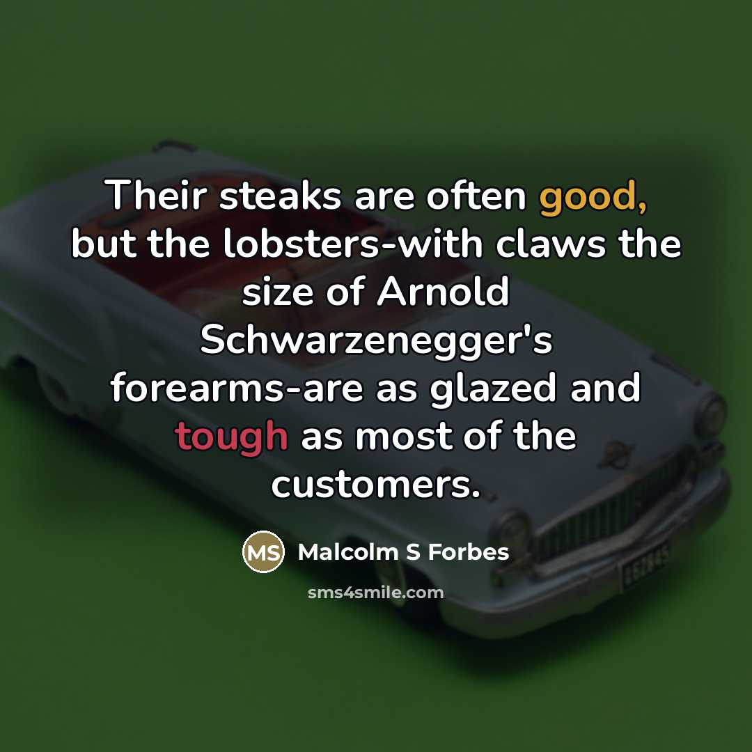 “Their steaks are often good, but the lobsters-with claws the size of Arnold Schwarzenegger's forearms-are as glazed and tough as most of the customers.” quote by Malcolm S Forbes