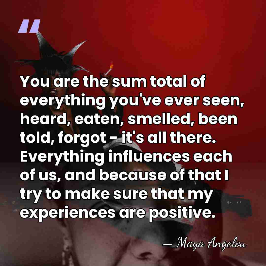 You are the sum total of everything you've ever seen, heard, eaten,&hellip; - Maya Angelou