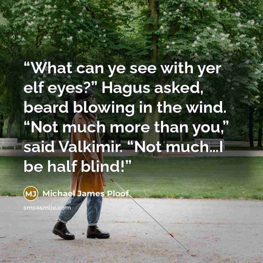 “What can ye see with yer elf eyes?” Hagus asked, beard blowing in the wind. “Not much more than you,” said Valkimir. “Not much…I be half blind!” quote by Michael James Ploof