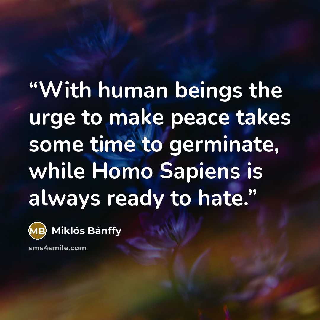 “With human beings the urge to make peace takes some time to germinate, while Homo Sapiens is always ready to hate.” quote by Miklós Bánffy