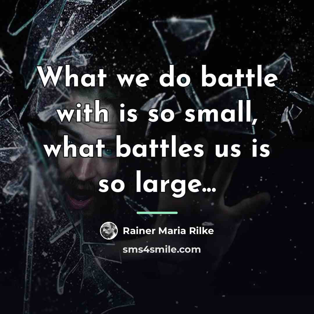 “What we do battle with is so small, what battles…” quote by Rainer Maria Rilke