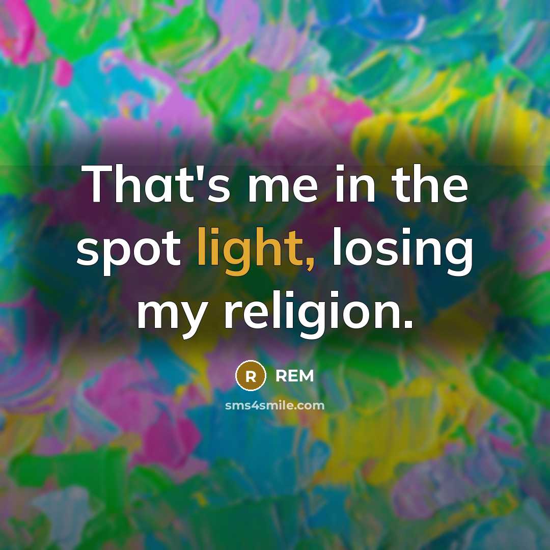 “That's me in the spot light, losing my religion.…” quote by REM