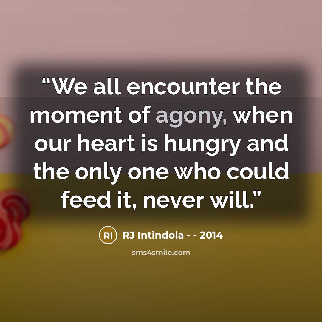 “We all encounter the moment of agony, when our heart is hungry and the only one who could feed it, never will.” quote by RJ Intindola - - 2014