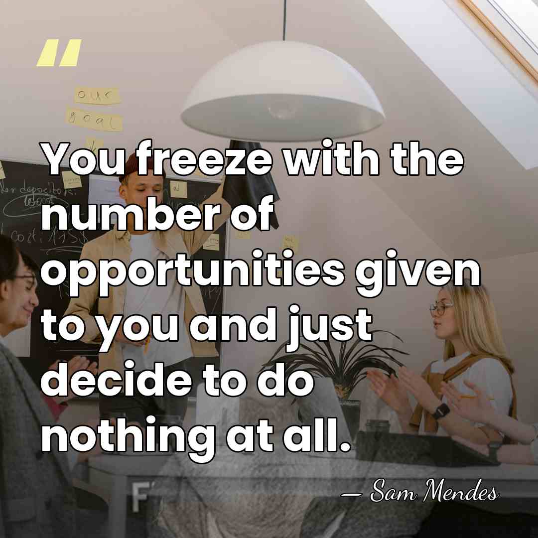 You freeze with the number of opportunities given to you and just&hellip; - Sam Mendes