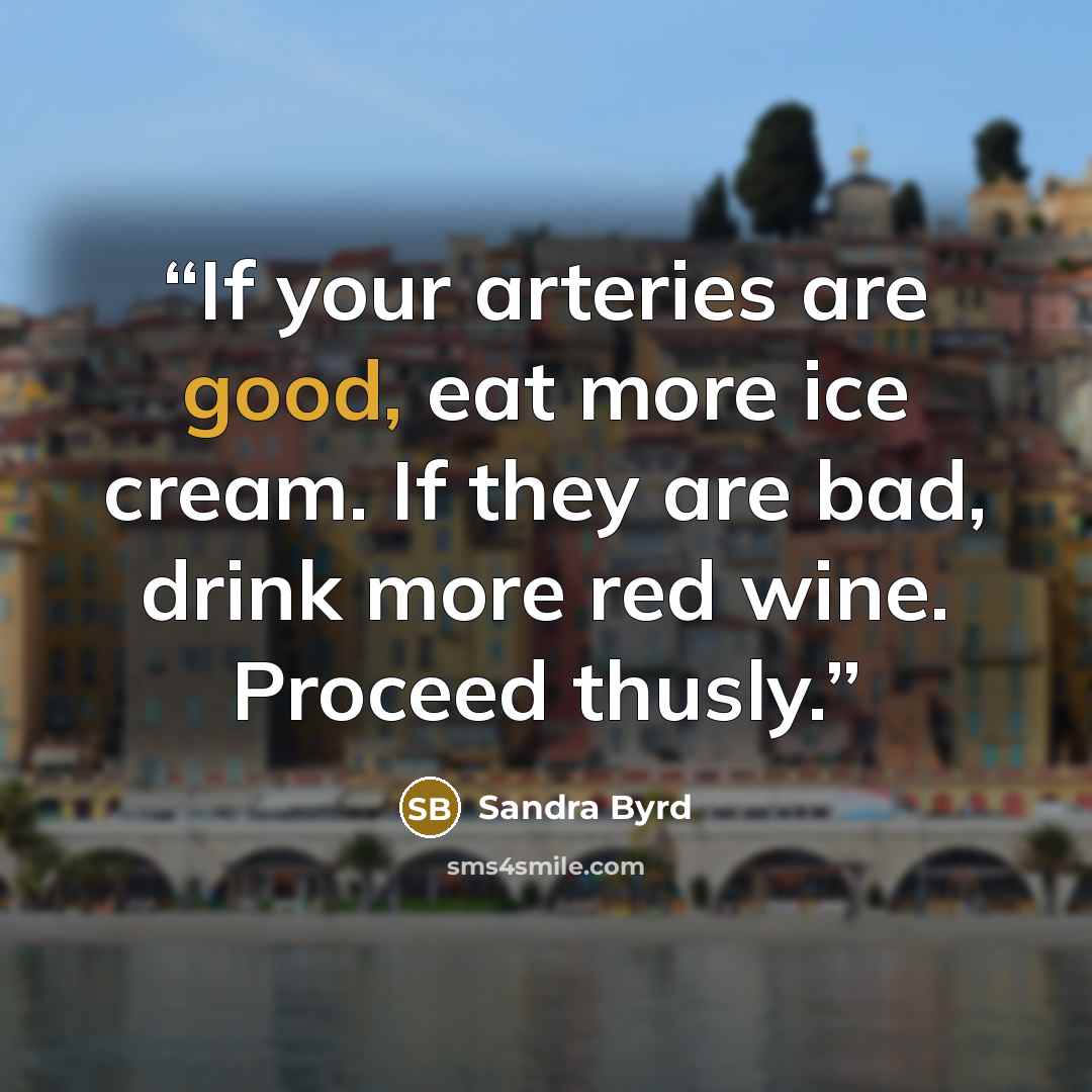 “If your arteries are good, eat more ice cream. If they are bad, drink more red wine. Proceed thusly.” quote by Sandra Byrd