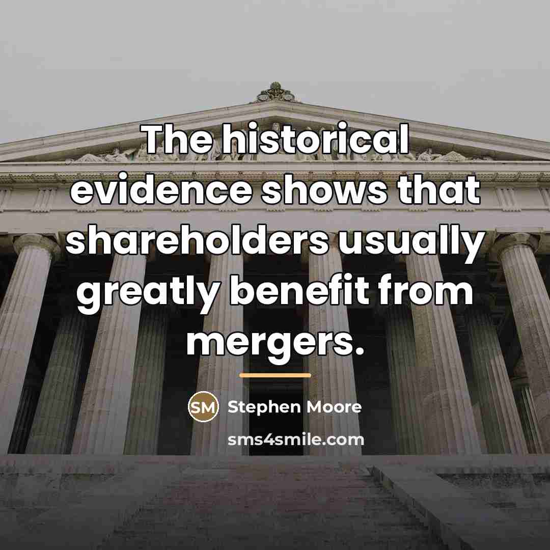 “The historical evidence shows that shareholders usually greatly benefit from…” quote by Stephen Moore